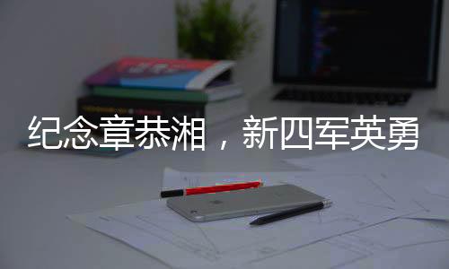 紀念章恭湘，新四軍英勇女戰(zhàn)士的傳奇一生