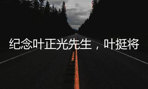 紀(jì)念葉正光先生，葉挺將軍之子逝世