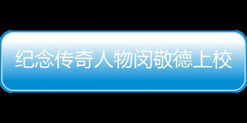 紀(jì)念傳奇人物閔敬德上校逝世，一代英勇將軍的人生故事與永恒貢獻(xiàn)