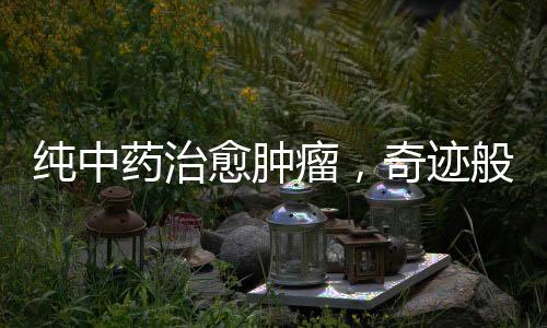 純中藥治愈腫瘤，奇跡般的康復之路