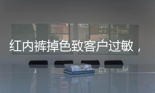 紅內(nèi)褲掉色致客戶過敏，胖東來真誠發(fā)文致歉