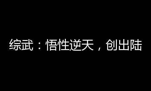 綜武：悟性逆天，創(chuàng)出陸地真仙境