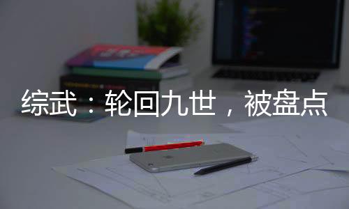 綜武：輪回九世，被盤點長生曝光