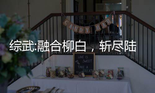 綜武:融合柳白，斬盡陸地神仙