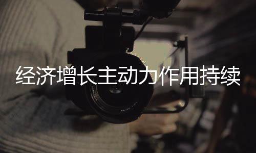 經(jīng)濟(jì)增長主動(dòng)力作用持續(xù)顯現(xiàn)——推動(dòng)經(jīng)濟(jì)發(fā)展的十大引擎