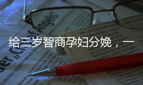 給三歲智商孕婦分娩，一次充滿挑戰(zhàn)與關(guān)懷的醫(yī)療行動(dòng)