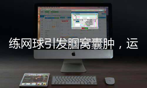 練網球引發(fā)腘窩囊腫，運動愛好者需警惕