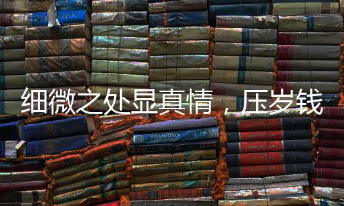 細(xì)微之處顯真情，壓歲錢的力量與心理效應(yīng)