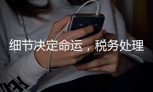 細(xì)節(jié)決定命運(yùn)，稅務(wù)處理的微妙差異，退稅與補(bǔ)稅一線之隔