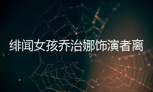 緋聞女孩喬治娜飾演者離世，巨星隕落引發(fā)深度緬懷