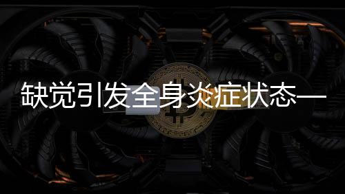 缺覺(jué)引發(fā)全身炎癥狀態(tài)——探索睡眠剝奪的健康隱患