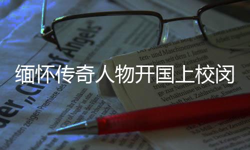 緬懷傳奇人物開(kāi)國(guó)上校閔敬德逝世，享年111歲——一生獻(xiàn)身于國(guó)家與人民的偉大事業(yè)