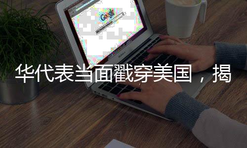 華代表當(dāng)面戳穿美國，揭示真相，呼喚國際公平