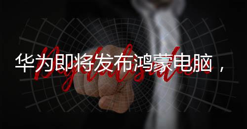 華為即將發(fā)布鴻蒙電腦，引領(lǐng)智能生活新篇章