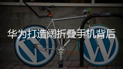 華為打造闊折疊手機背后的戰(zhàn)略考量與技術(shù)創(chuàng)新