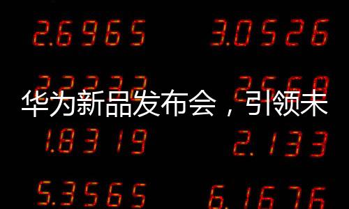華為新品發(fā)布會，引領未來科技的新篇章