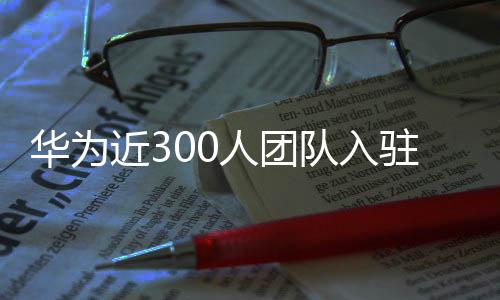 華為近300人團隊入駐阿維塔，科技巨頭攜手共創(chuàng)智能出行新紀元