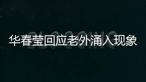 華春瑩回應(yīng)老外涌入現(xiàn)象，多元文化交流的新時(shí)代