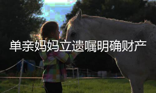 單親媽媽立遺囑明確財產只給女兒，獨立女性的權益保障與遺產規(guī)劃思考