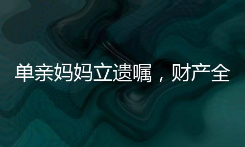單親媽媽立遺囑，財產(chǎn)全留女兒——人性之愛的深刻體現(xiàn)