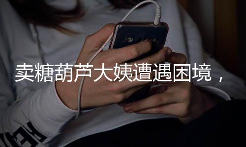 賣(mài)糖葫蘆大姨遭遇困境，噴口水引發(fā)爭(zhēng)議，生意日漸變差