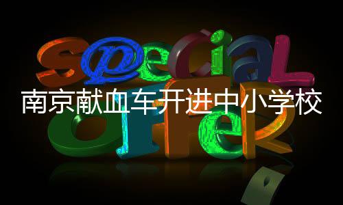 南京獻(xiàn)血車開進(jìn)中小學(xué)校園？假的——深度解析與澄清