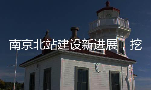 南京北站建設(shè)新進(jìn)展，挖到古墓傳聞引發(fā)關(guān)注，官方辟謠證實(shí)真相