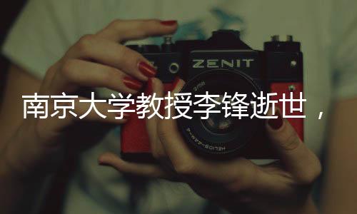 南京大學(xué)教授李鋒逝世，令人痛惜的人才流失