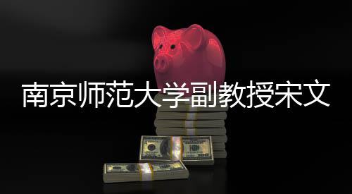 南京師范大學(xué)副教授宋文文不幸逝世，悼念才子之殤