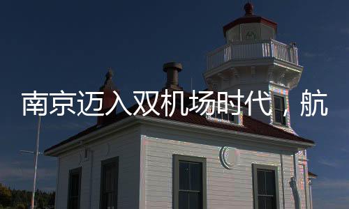 南京邁入雙機(jī)場(chǎng)時(shí)代，航空樞紐城市的嶄新篇章