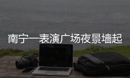 南寧一表演廣場夜景墻起火，緊急救援無人傷亡