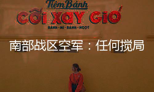 南部戰(zhàn)區(qū)空軍：任何攪局南海的軍事活動盡在掌握