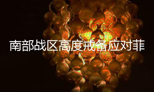 南部戰(zhàn)區(qū)高度戒備應(yīng)對菲律賓所謂聯(lián)合巡航，展現(xiàn)捍衛(wèi)領(lǐng)土主權(quán)決心