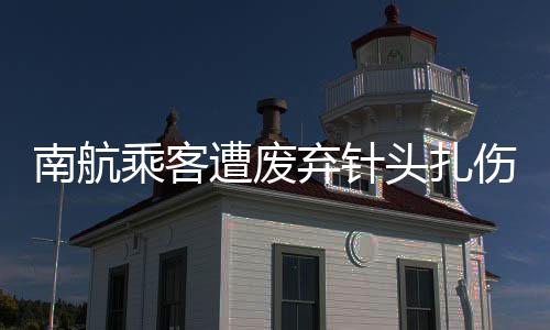 南航乘客遭廢棄針頭扎傷索賠遭拒事件調(diào)查