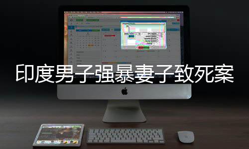 印度男子強(qiáng)暴妻子致死案件引發(fā)爭(zhēng)議，改判無(wú)罪引發(fā)社會(huì)廣泛討論