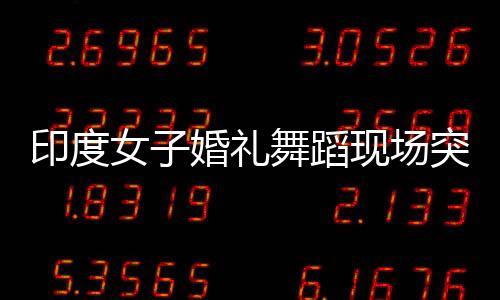 印度女子婚禮舞蹈現(xiàn)場突發(fā)心臟驟停悲劇