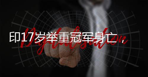 印17歲舉重冠軍身亡，震驚體育界的悲劇