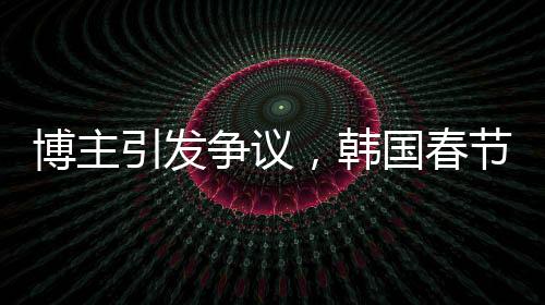 博主引發(fā)爭(zhēng)議，韓國(guó)春節(jié)習(xí)俗中的色彩爭(zhēng)議