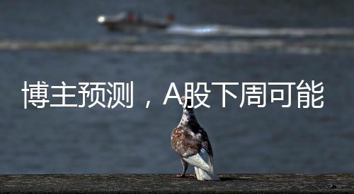 博主預測，A股下周可能出現(xiàn)重要變盤