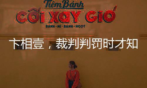 卞相壹，裁判判罰時才知道新規(guī)