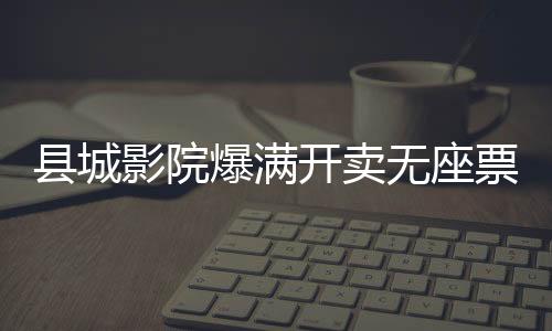縣城影院爆滿開賣無座票，打破常規(guī)的新模式解讀