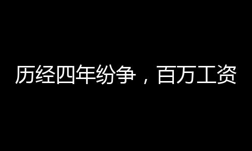 歷經(jīng)四年紛爭，百萬工資拖欠終得解決，繳稅32萬7展現(xiàn)誠信風采