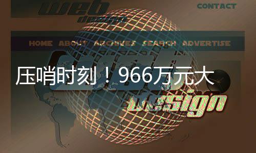 壓哨時(shí)刻！966萬元大獎幸運(yùn)得主在最后期限前成功領(lǐng)獎