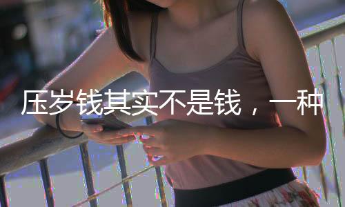 壓歲錢其實不是錢，一種文化傳統(tǒng)的深度解讀