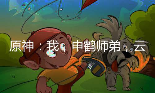 原神：我，申鶴師弟，云堇未婚夫