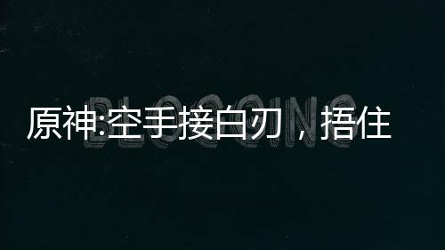 原神:空手接白刃，捂住奶香一刀