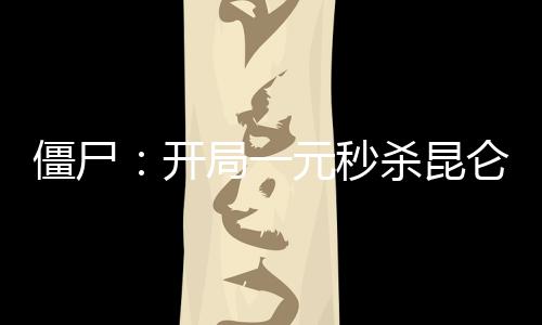 僵尸：開局一元秒殺昆侖仙術！