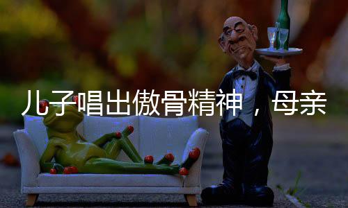 兒子唱出傲骨精神，母親的教誨鑄就不屈之志