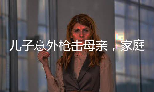 兒子意外槍擊母親，家庭悲劇震驚社會(huì)