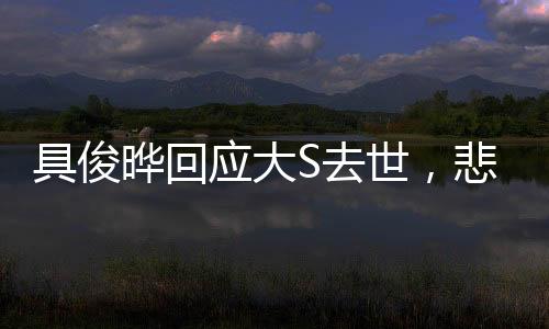 具俊曄回應(yīng)大S去世，悲痛與堅(jiān)強(qiáng)，情感的真摯告白